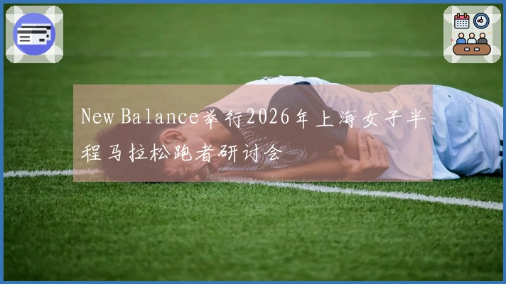 New Balance举行2026年上海女子半程马拉松跑者研讨会