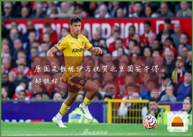 原国足教练伊万祝贺北京国安夺得超级杯！