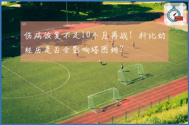 伤病恢复不足10个月再战！科比的经历是否会影响塔图姆？