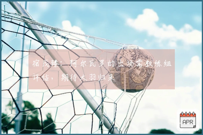 宿茂臻：阿尔瓦罗的出场需教练组评估，期待大羽归来