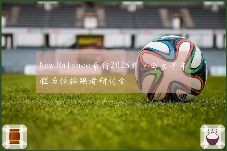 New Balance举行2026年上海女子半程马拉松跑者研讨会