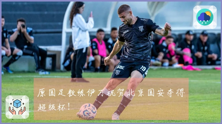 原国足教练伊万祝贺北京国安夺得超级杯！