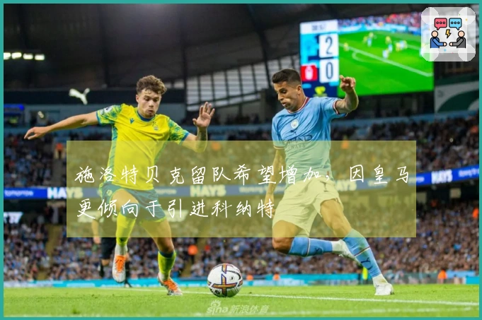 施洛特贝克留队希望增加，因皇马更倾向于引进科纳特