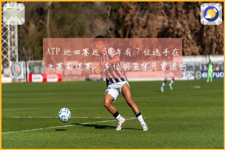 ATP 巡回赛近 30 年有 7 位选手在决赛前退赛，多位明星球员曾遗憾缺席