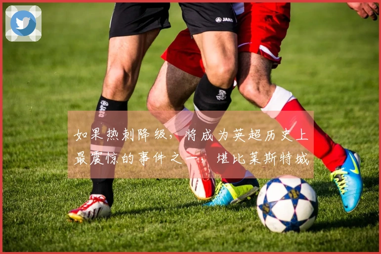 如果热刺降级，将成为英超历史上最震惊的事件之一，堪比莱斯特城的冠军故事。