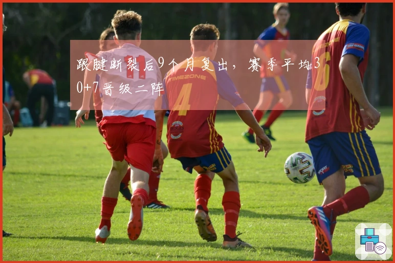 跟腱断裂后9个月复出，赛季平均30+7晋级二阵