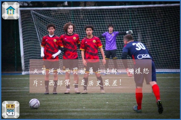 火箭连失两罚被勇士逆转，湖媒怒斥：西部第三是历史最差！