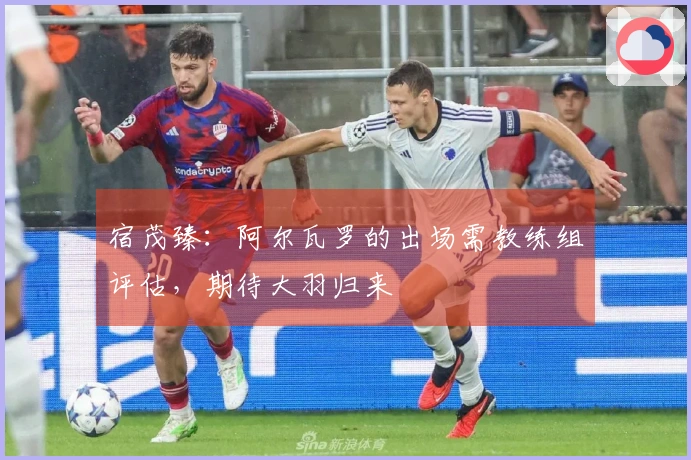 宿茂臻：阿尔瓦罗的出场需教练组评估，期待大羽归来