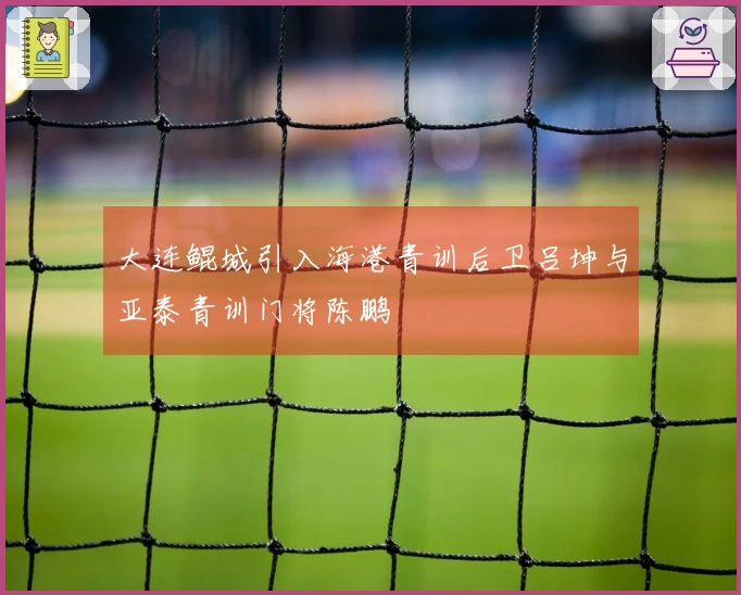 大连鲲城引入海港青训后卫吕坤与亚泰青训门将陈鹏