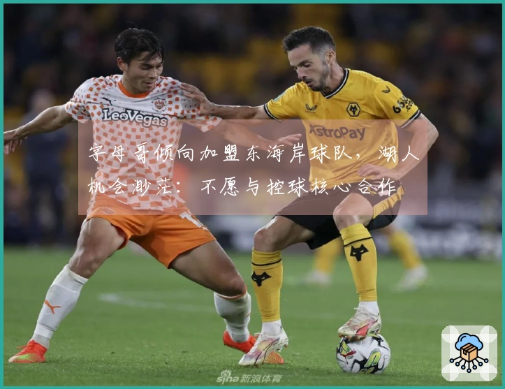 字母哥倾向加盟东海岸球队，湖人机会渺茫：不愿与控球核心合作