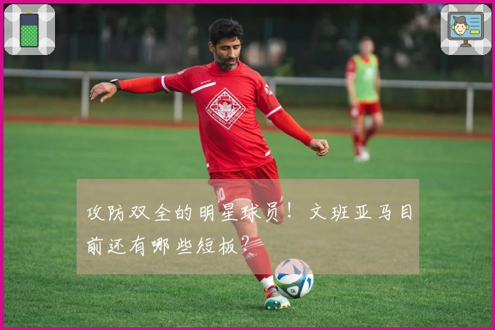 攻防双全的明星球员！文班亚马目前还有哪些短板？