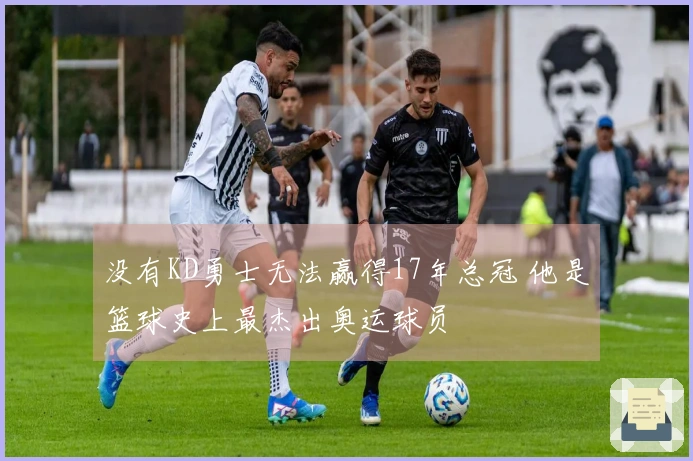 没有KD勇士无法赢得17年总冠 他是篮球史上最杰出奥运球员