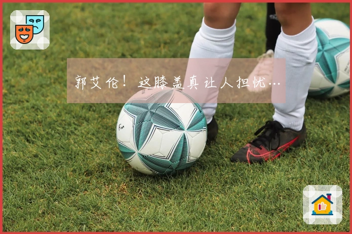 郭艾伦！这膝盖真让人担忧…