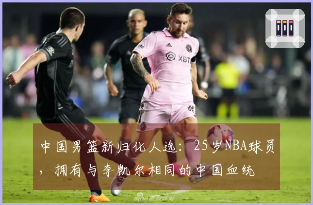 中国男篮新归化人选：25岁NBA球员，拥有与李凯尔相同的中国血统