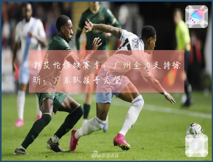 郭艾伦伤缺赛季，广州全力支持徐昕，广东队接手无望
