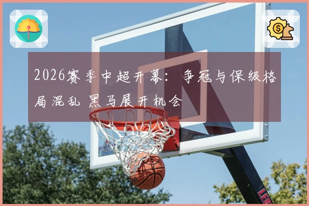 2026赛季中超开幕：争冠与保级格局混乱 黑马展开机会