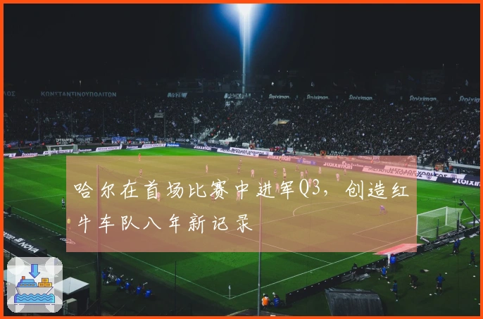 哈尔在首场比赛中进军Q3，创造红牛车队八年新记录