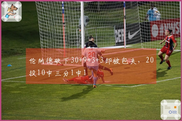 伦纳德砍下30+9+3+3却被包夹，20投10中三分1中1