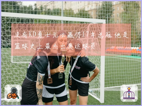 没有KD勇士无法赢得17年总冠 他是篮球史上最杰出奥运球员