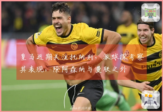 皇马近期关注托纳利，派球探考察其表现，除阿森纳与曼联之外